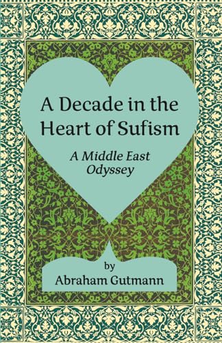 A Decade In The Heart Of Sufism: A Middle East Odyssey: Second Edition (The Timeless Sufi Wisdom Of Shaykh Nazim And A Decade In The Heart Of Sufism: 