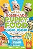 The Easy Homemade Puppy Food Cookbook for Beginners: Quick, Simple, All-Natural, Vet-Approved Recipes to Help Your Puppy Grow Strong, Healthy and ... Never Cooked Before (Healthy Canine Books)