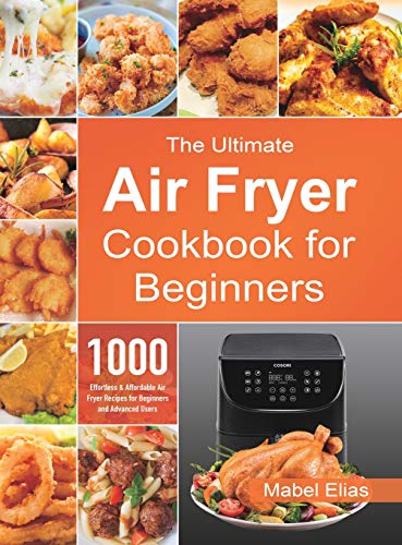The Ultimate Air Fryer Cookbook For Beginners: 1000 Effortless & Affordable Air Fryer Recipes For Beginners And Advanced Users