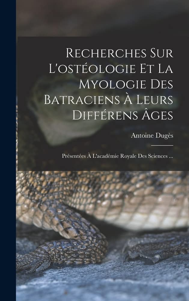 Recherches Sur L'ostéologie Et La Myologie Des Batraciens À Leurs Différens Âges: Présentées À L'académie Royale Des Sciences ... (French Edition)