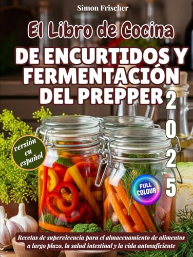 El Libro de Cocina de Encurtidos y Fermentación del Prepper: Recetas de supervivencia para el almacenamiento de alimentos a largo plazo, la salud intestinal y la vida autosuficiente