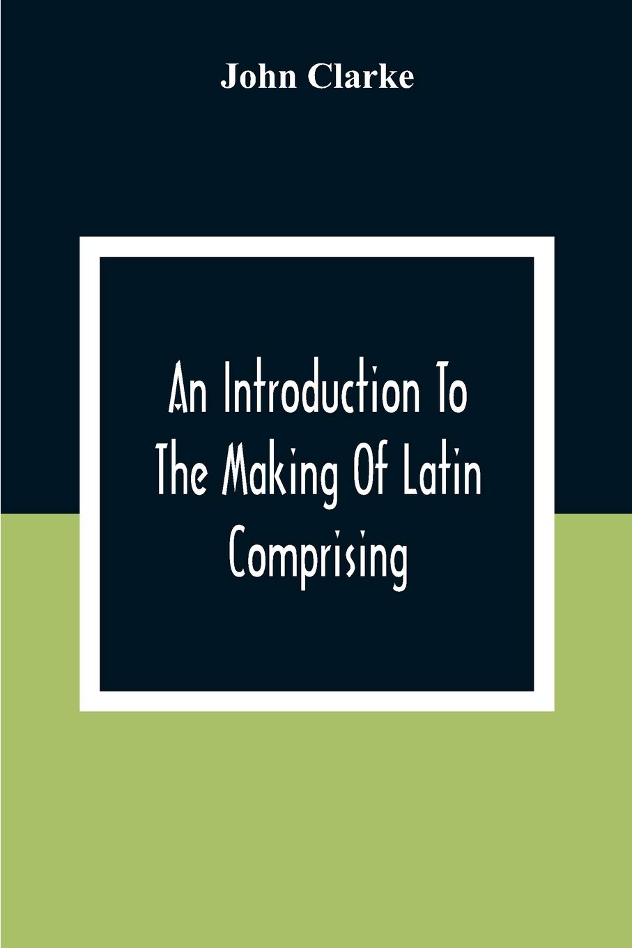 An Introduction To The Making Of Latin Comprising, After An Easy Compendious Method, The Substance Of The Latin Syntax