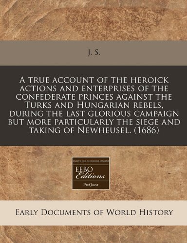 A True Account of the Heroick Actions and Enterprises of the Confederate Princes Against the Turks and Hungarian Rebels, During the Last Glorious ... the Siege and Taking of Newheusel. (1686)