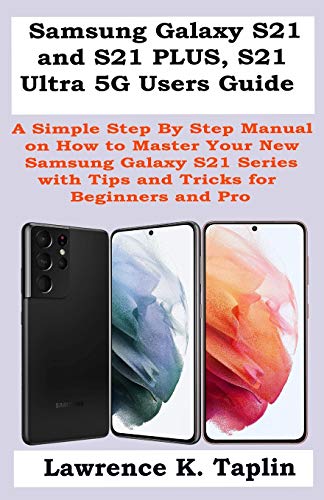 Samsung Galaxy S21 and S21 PLUS, S21 Ultra 5G Users Guide: A Simple Step By Step Manual on How to Master Your New Samsung Galaxy S21 Series with Tips and Tricks for Beginners and Pro