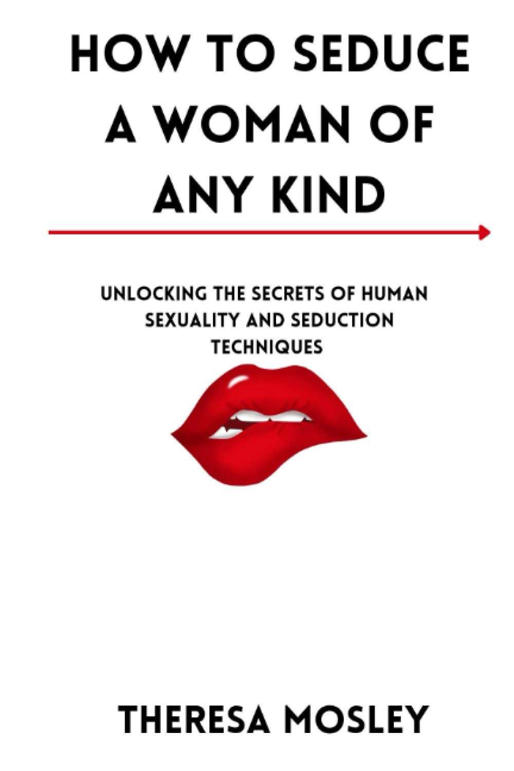 How To Seduce A Woman Of Any Kind: Unlocking The Secrets Of Human Sexuality And Seduction Techniques.
