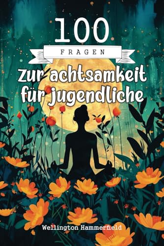 100 Fragen zur achtsamkeit für jugendliche: Reflektiere und schreibe, um dein wahres Selbst zu entdecken, deine Emotionen zu verstehen und ein ... in jeder Phase deiner Jugend aufzubauen.