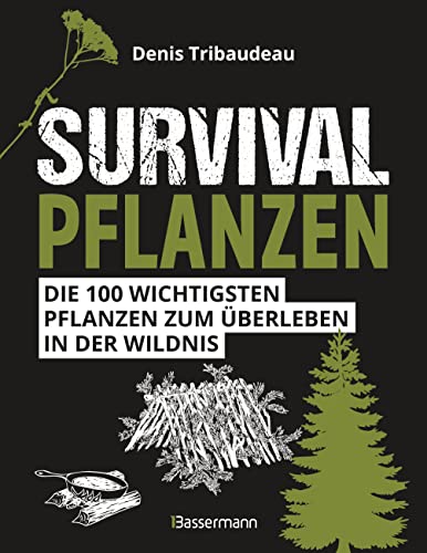 Survivalpflanzen. Die 100 wichtigsten Pflanzen zum Überleben in der Wildnis: Als Heilmittel, Nahrungsmittel, zum Hütten-/Lagerbau und viele andere Einsatzmöglichkeiten