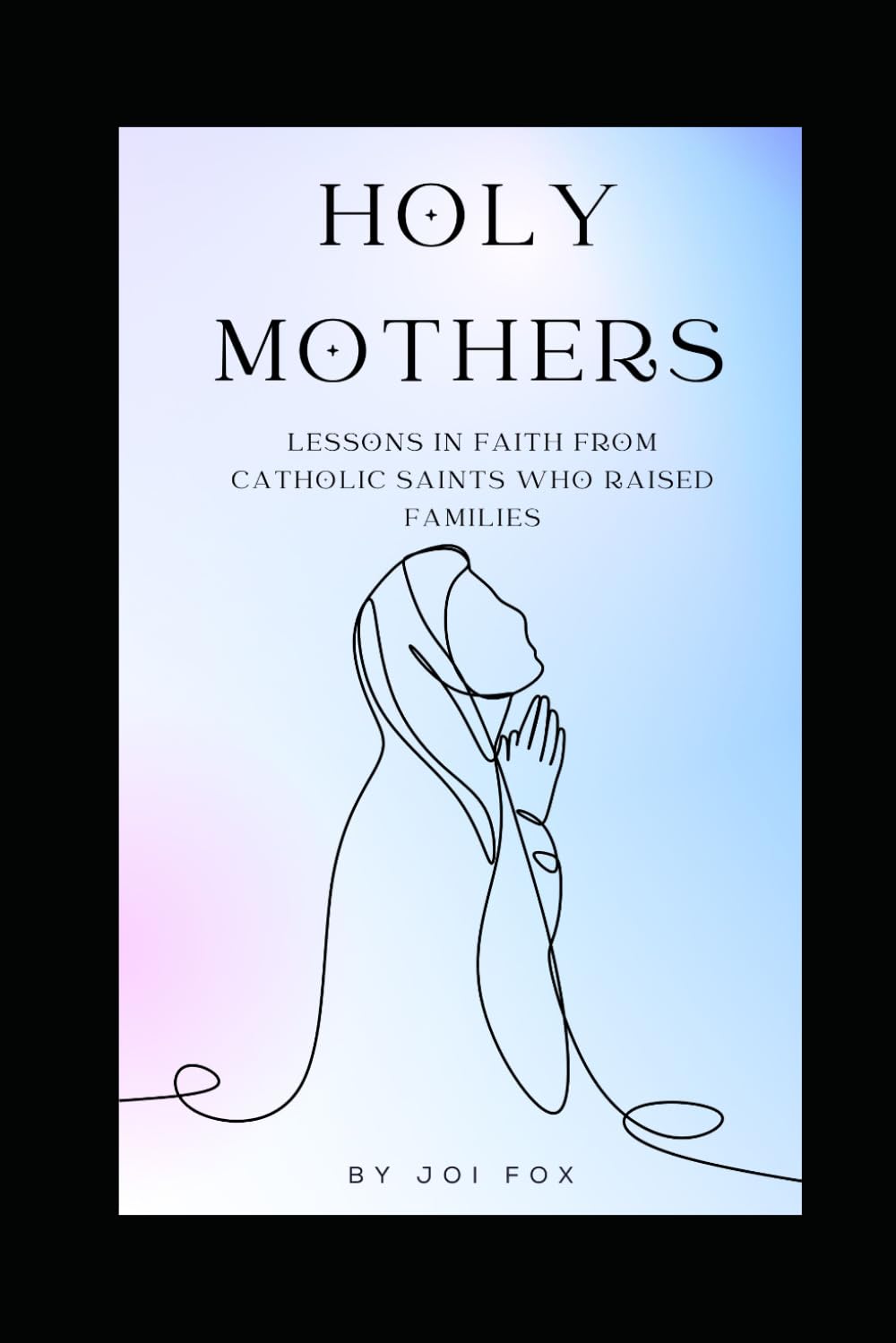 Holy Mothers: Lessons in Faith from Catholic Saints Who Raised Families (The Holy Mothers Catholic Series)