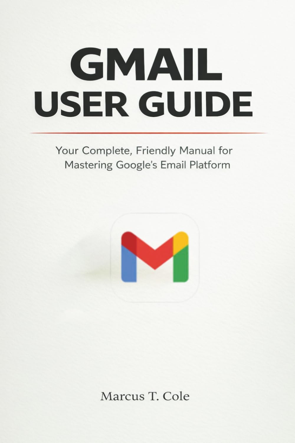 GMAIL USER GUIDE: Your Complete, Friendly manual for Mastering Google's Email Platform