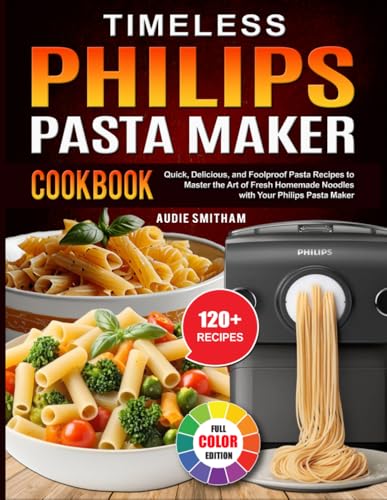 Timeless Philips Pasta Maker Cookbook: Quick, Delicious, and Foolproof Pasta Recipes to Master the Art of Fresh Homemade Noodles with Your Philips Pasta Maker