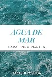  AGUA DE MAR PARA PRINCIPIANTES: Descubre el poder curativo del agua de mar y cómo usarla para sanar, proteger y cuidar tu salud, prevenir ... para disfrutar del bienestar físico y mental