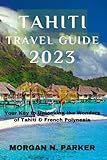 TAHITI TRAVEL GUIDE 2023: Your Key to Unlocking the Wonders of Tahiti & French Polynesia - MORGAN N. PARKER 