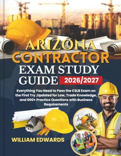 ARIZONA Contractor Exam Study Guide 2026/2027: Everything You Need to Pass the CSLB Exam on the First Try ,Updated for Law, Trade Knowledge, and 600+ Practice Questions with Business Requirements