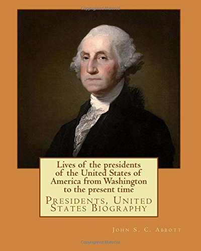 Lives of the presidents of the United States of America from Washington to the present time. By: John S. C. Abbott: Presidents, United States Biography