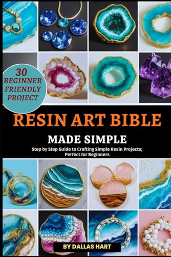 RESIN ART BIBLE MADE SIMPLE: Step by Step Guide to Crafting Simple Resin Projects; Perfect for Beginners