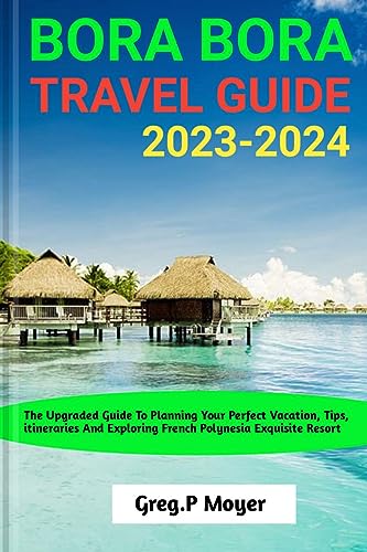BORA BORA TRAVEL GUIDE: The Upgraded Guide To Planning Your Perfect vacation, Tips, itineraries And Exploring French Polynesia Exquisite Resort (Travel Guide series)