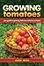 Growing Tomatoes: Your Guide to Growing Delicious Tomatoes at Home