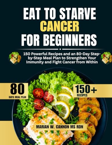 Eat to Starve Cancer For Beginners: 150 Powerful Recipes and an 80-Day Step-by-Step Meal Plan to Strengthen Your Immunity and Fight Cancer from Within ... Series by Marian W. Cannon, MS, RDN)