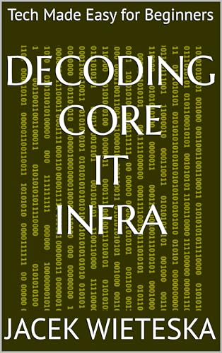 Decoding Core IT Infra: Tech Made Easy for Beginners (Essential IT Mastery Series)
