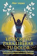 EL SECRETO PARA LIBERAR TU DOLOR: Las 5 claves para dominar la bestia del dolor. Guía práctica para enfermas de Fibromialgia.