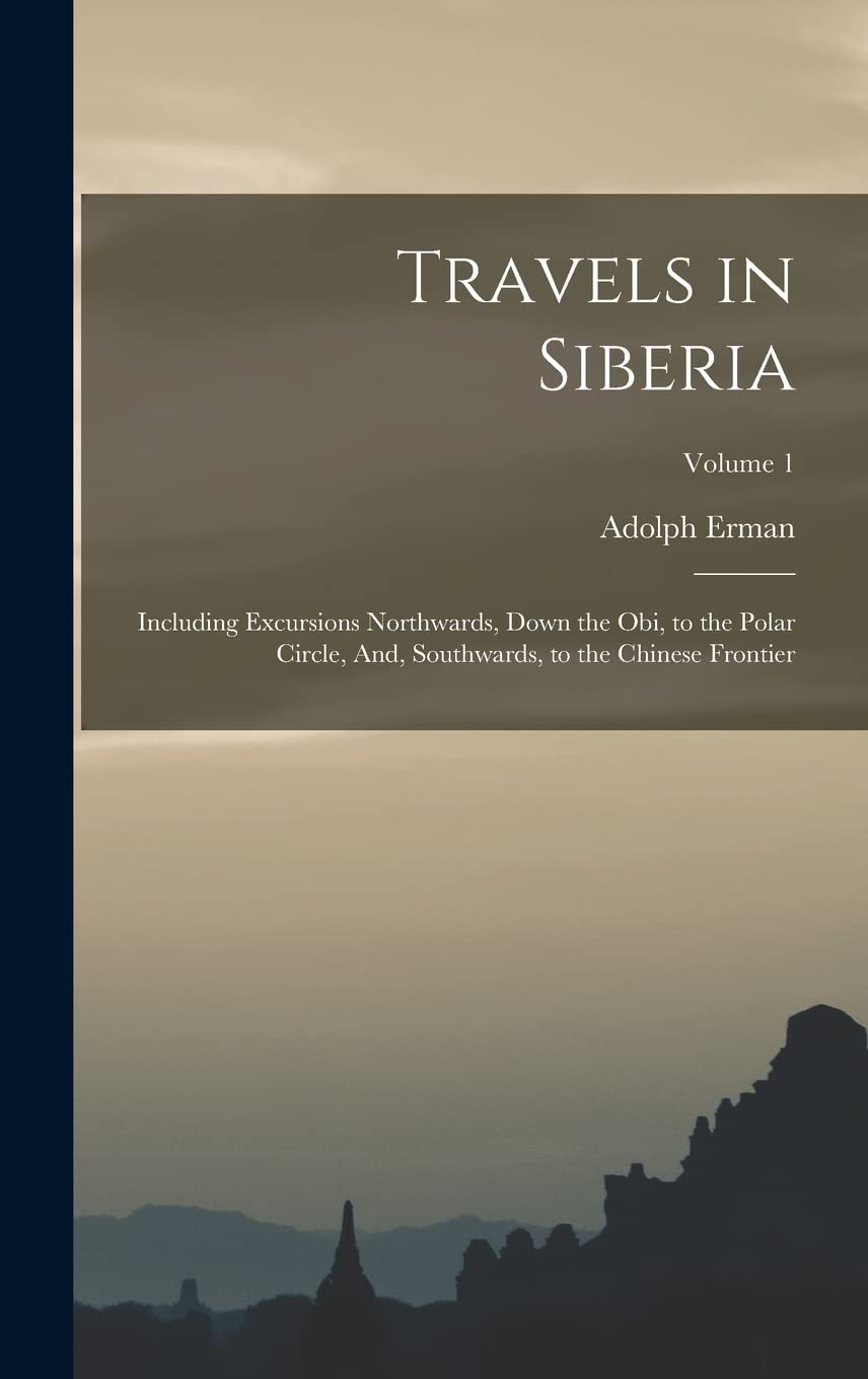 Travels in Siberia: Including Excursions Northwards, Down the Obi, to the Polar Circle, And, Southwards, to the Chinese Frontier; Volume 1      Hardcover – October 27, 2022