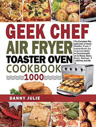 Geek Chef Air Fryer Toaster Oven Cookbook 1000: The Complete Recipe Guide of Geek Chef Air Fryer Toaster Oven Convection Air Fryer Countertop Oven to Roast, Bake, Broil, Reheat, Fry Oil-Free and More -  Julie, Danny, Hardcover