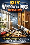  DIY Window and Door Repairs: Fix Drafts, Sticking Doors, Broken Hardware, and Save Money Without a Contractor