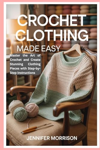 Crochet Clothing Made Easy: Master the Art of Crochet and