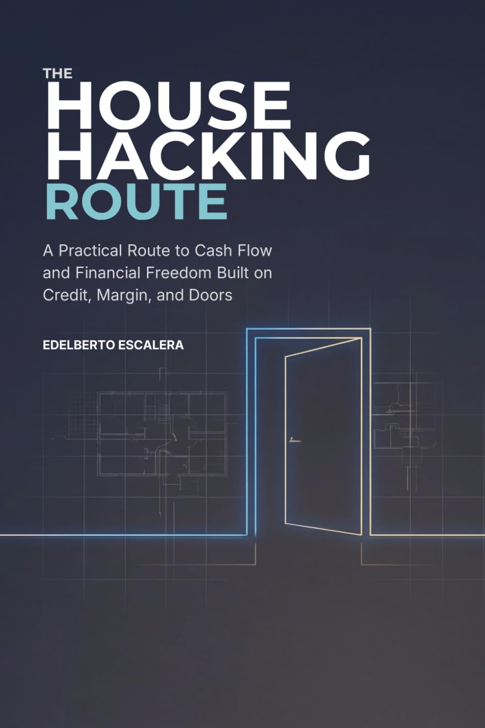 THE HOUSE HACKING ROUTE: A Practical Route to Cash Flow and Financial Freedom Built on Credit, Margin, and Doors
