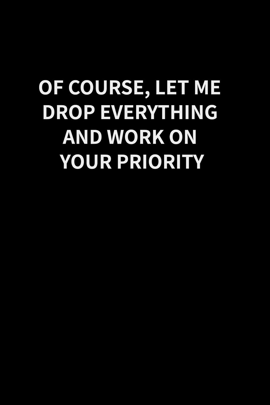 Let me Drop Everything to Work on Your Priority: Blank Lined Journal Coworker Gift Notebook (Funny Office Gag Gift) (gag gifts)