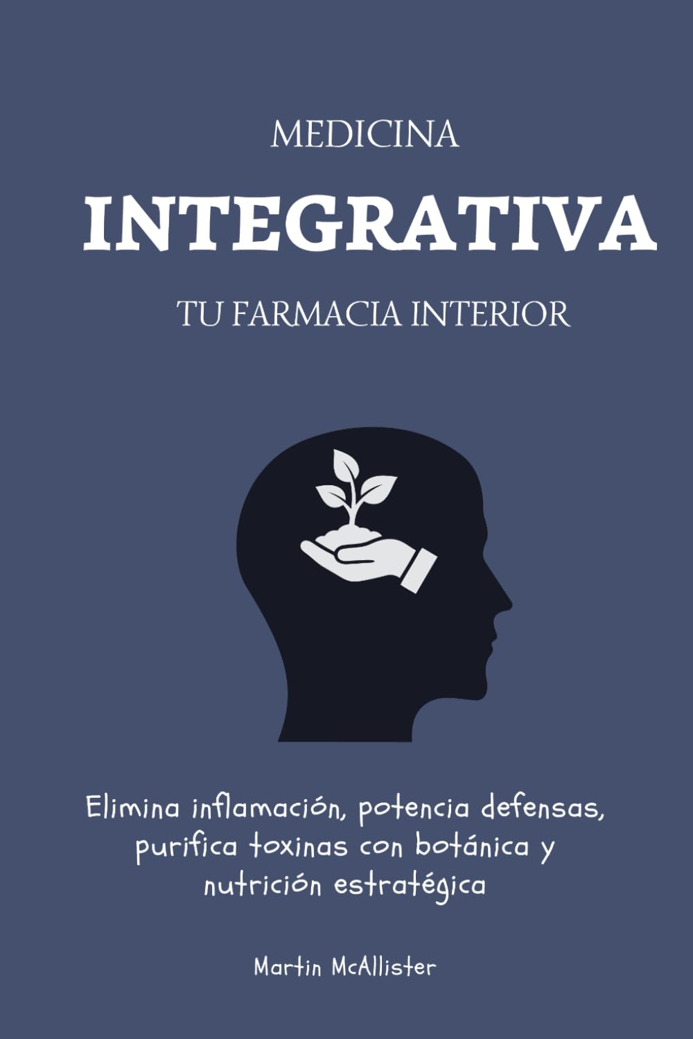 Medicina Integrativa: Tu Farmacia Interior: Elimina inflamación, potencia defensas, purifica toxinas con botánica y nutrición estratégica