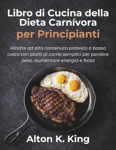 Libro di Cucina della Dieta Carnivora per Principianti: Ricette ad alto contenuto proteico a basso costo con piatti di carne semplici per perdere peso, aumentare energia e forza