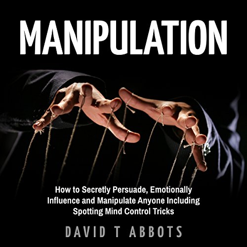 Manipulation How to Secretly Persuade, Emotionally Influence and Manipulate Anyone Manipulation How to Secretly Persuade, Emotionally Influence and Manipulate Anyone
