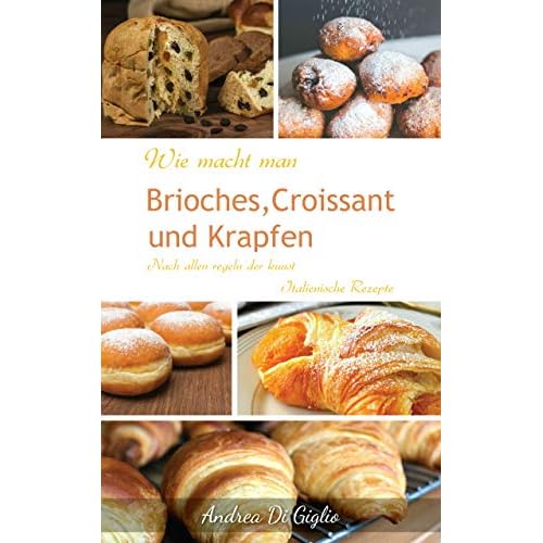WIE MACHT MAN ITALIENISCHE BRIOCHES, CROISSANTS UND KRAPFEN - NACH ALLEN REGELN DER KUNST: Italienische Rezepte