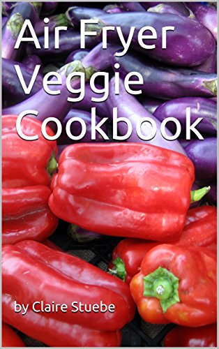 Air Fryer Veggie Cookbook: Get more out of your Air Fryer