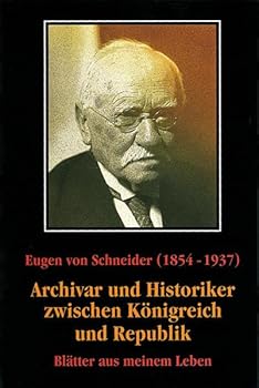 Eugen Von Schneider (1854-1937): Archivar Und Historiker Zwischen Konigreich Und Republik: Blatter Aus Meinem Leben