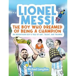 LIONEL MESSI: THE BOY WHO DREAMED OF BEING A CHAMPION: AN ARGENTINIAN BOY’S TALE OF GRIT, TALENT AND TRIUMPH Paperback – May 2, 2023