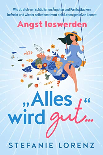 Angst loswerden: „Alles wird gut…“ - Wie du dich von schädlichen Ängsten und Panikattacken befreist und wieder selbstbestimmt dein Leben genießen kannst (German Edition)