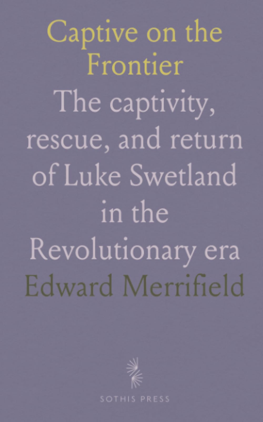 Captive on the Frontier: The captivity, rescue, and return of Luke Swetland in the Revolutionary era