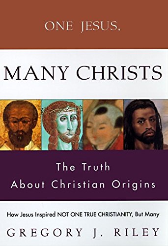 One Jesus, Many Christs: How Jesus Inspired Not One True Christianity, but Many : The Truth About Christian Origins