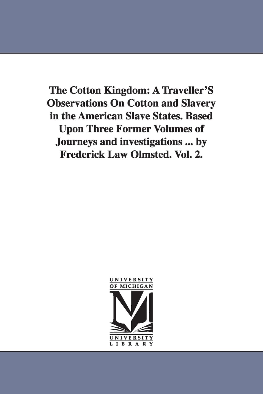 The cotton kingdom: a traveller's observations on cotton and slavery in the American slave states. Based upon three former volumes of journeys and investigations ... By Frederick Law Olmsted.: 2