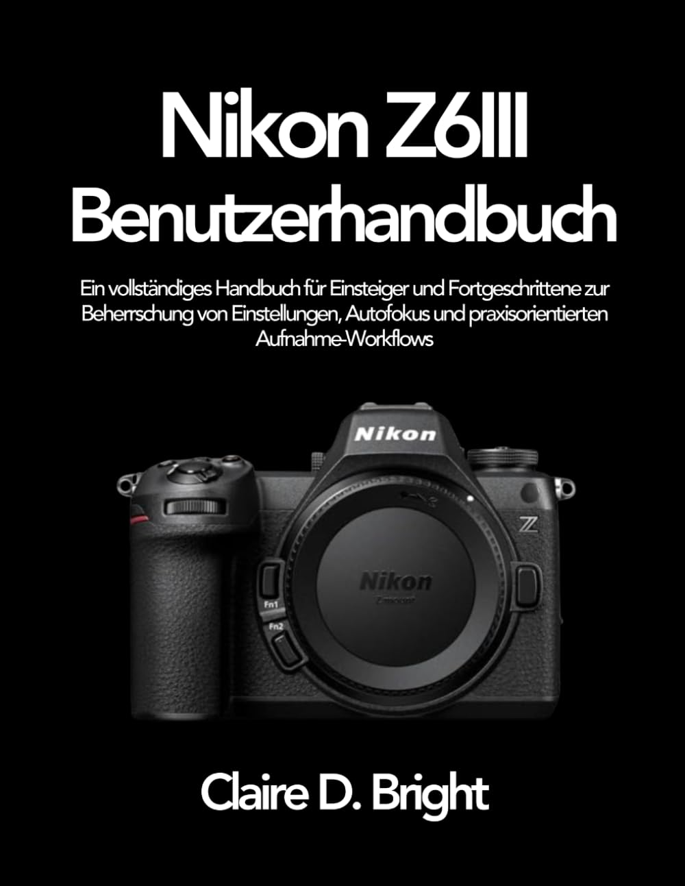 Nikon Z6 III Benutzerhandbuch: Ein vollständiges Handbuch für Einsteiger und Fortgeschrittene zur Beherrschung von Einstellungen, Autofokus und praxisorientierten Aufnahme-Workflows