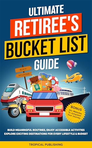 ULTIMATE RETIREE'S BUCKET LIST GUIDE: BUILD MEANINGFUL ROUTINES, ENJOY ACCESSIBLE ACTIVITIES, EXPLORE EXCITING DESTINATIONS FOR EVERY LIFESTYLE & BUDGET