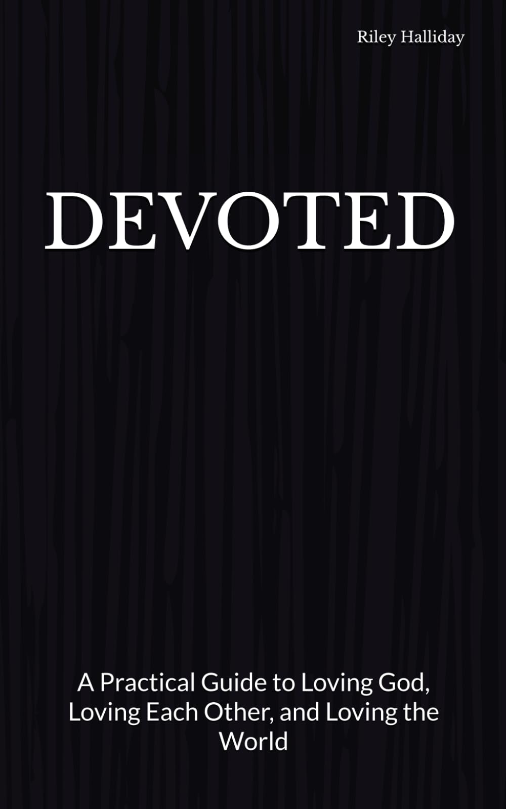 DEVOTED: A Practical Guide to Loving God, Loving Each Other, and Loving the World