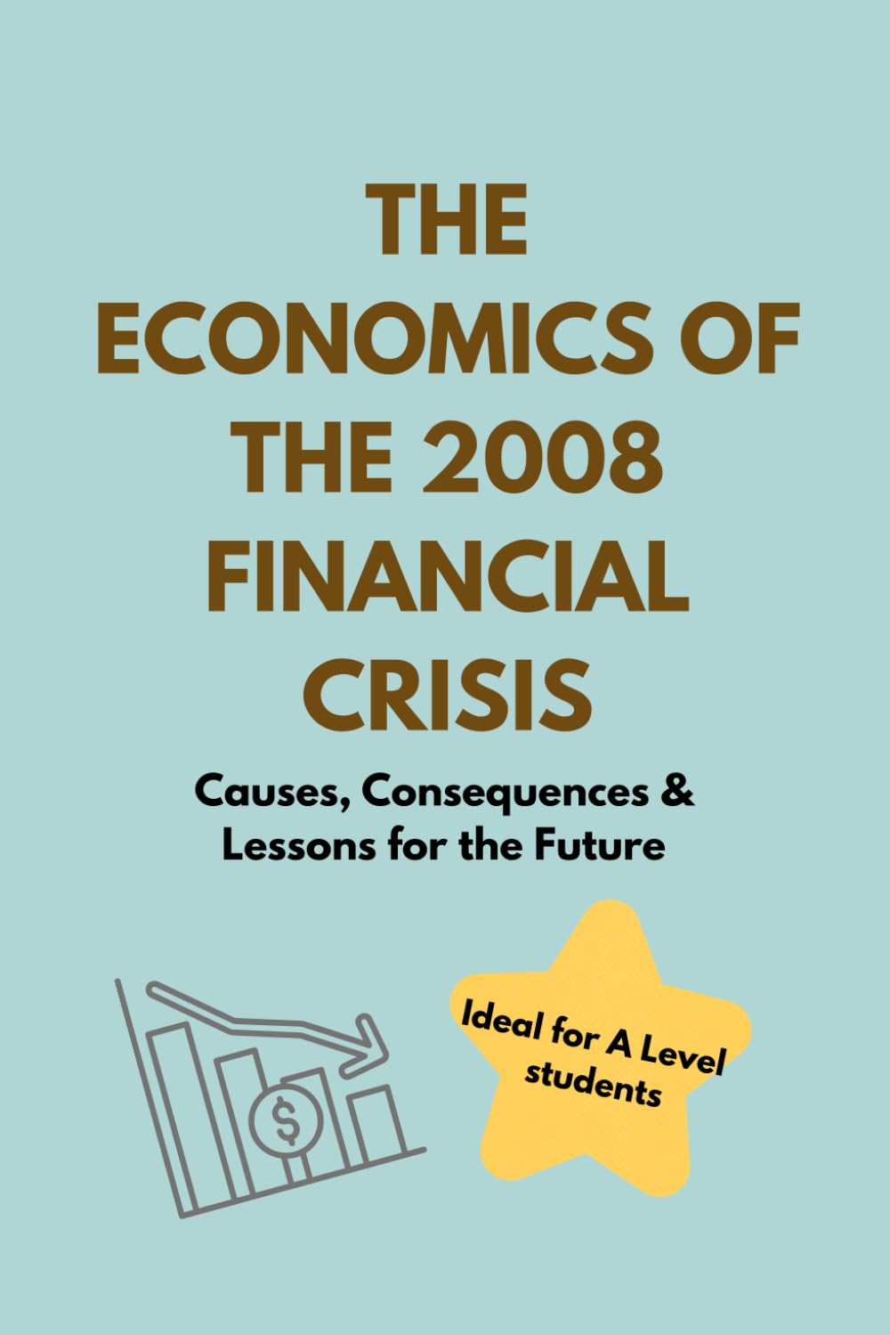 The Economics of the 2008 Financial Crisis: Ideal for A Level and GCSE Students: Causes, Consequences & Lessons for the Future