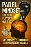 Padel Mindset for Club Players Over 30: Sports Psychology and the Mental Game Advantage