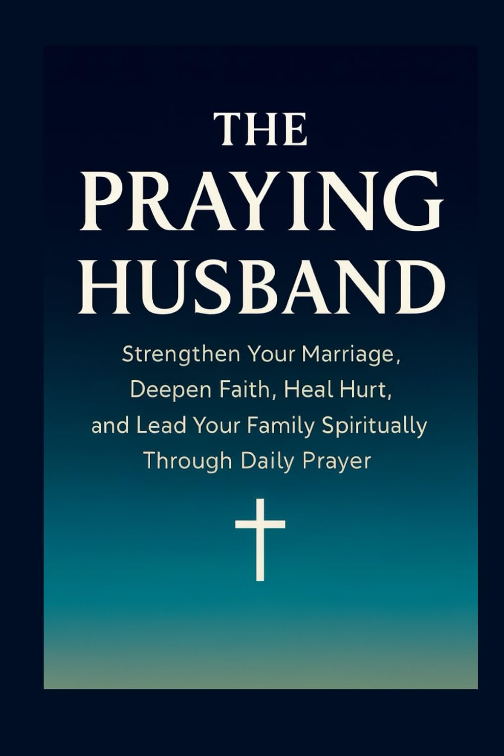 The Praying Husband: Strengthen Your Marriage, Deepen Faith, Heal Hurt, and Lead Your Family Spiritually Through Daily Prayer