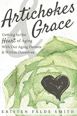 Artichokes & Grace: Getting to the Heart of Aging With Our Aging Parents & Within Ourselves