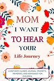 Mom I Want To Hear Your Life Journey: Mother Story Guided Journal and Memory Keepsake Book With Prompts To Share Memories, Love and Legacy