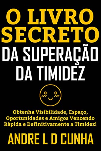 O LIVRO SECRETO DA SUPERAÇÃO DA TIMIDEZ: Obtenha visibilidade, espaço, oportunidades e amigos vencendo rápida e definitivamente a timidez!